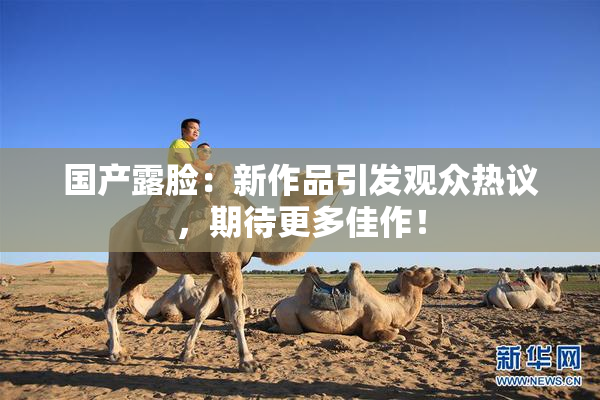 国产露脸：新作品引发观众热议，期待更多佳作！