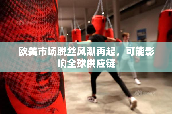 欧美市场脱丝风潮再起，可能影响全球供应链