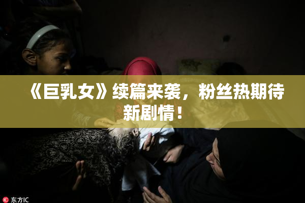 《巨乳女》续篇来袭，粉丝热期待新剧情！