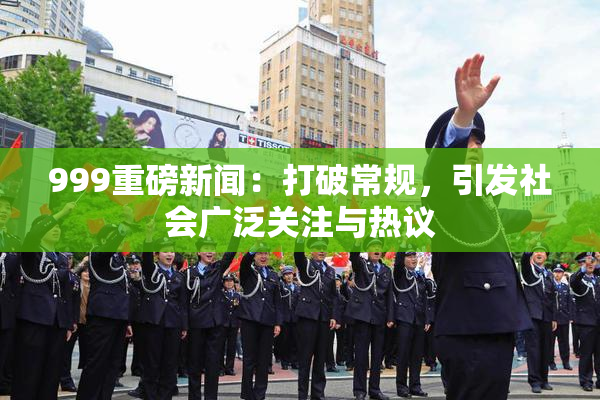 999重磅新闻：打破常规，引发社会广泛关注与热议