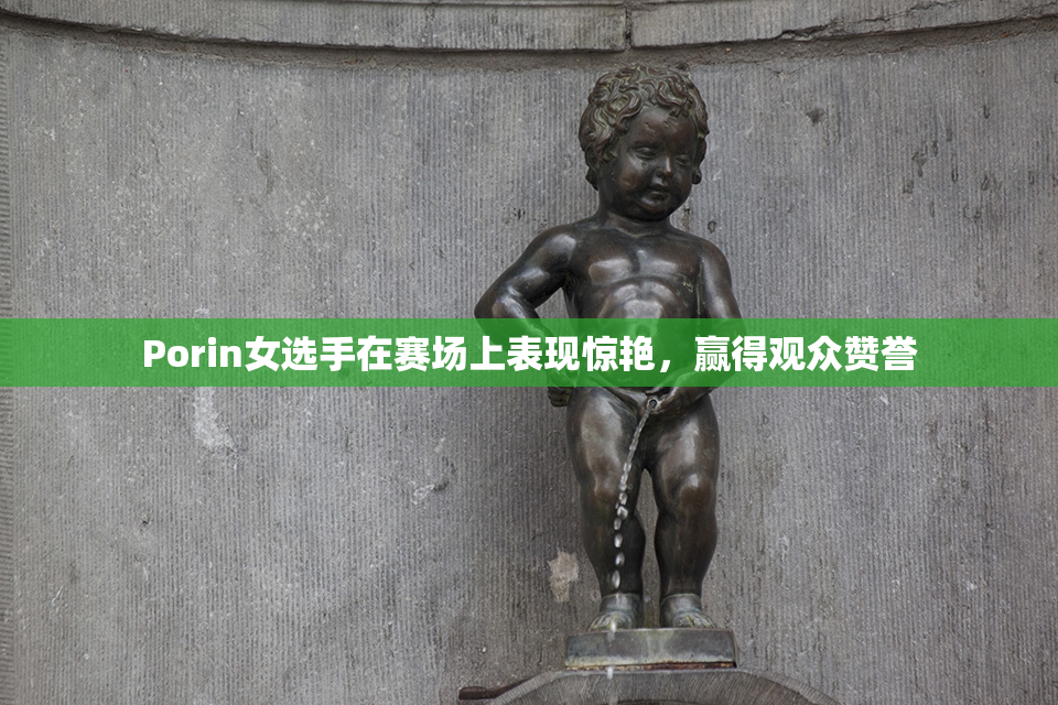 Porin女选手在赛场上表现惊艳，赢得观众赞誉