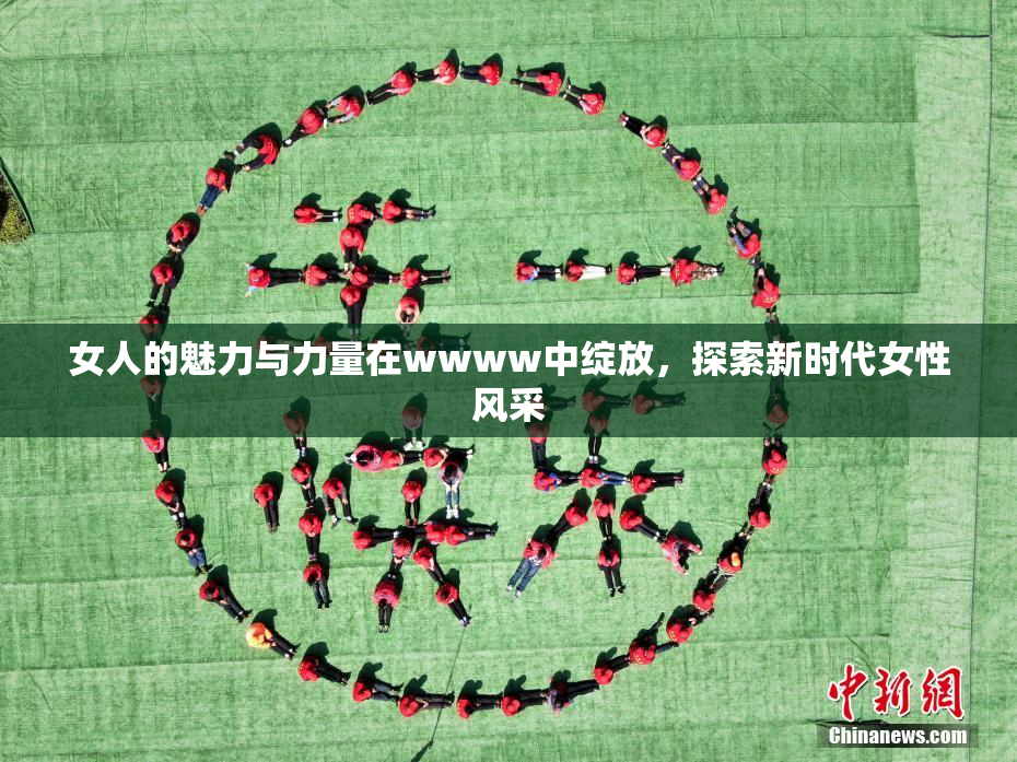 女人的魅力与力量在wwww中绽放，探索新时代女性风采