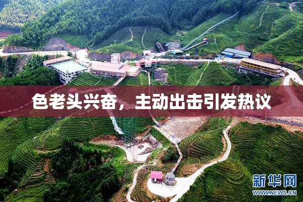 色老头兴奋，主动出击引发热议