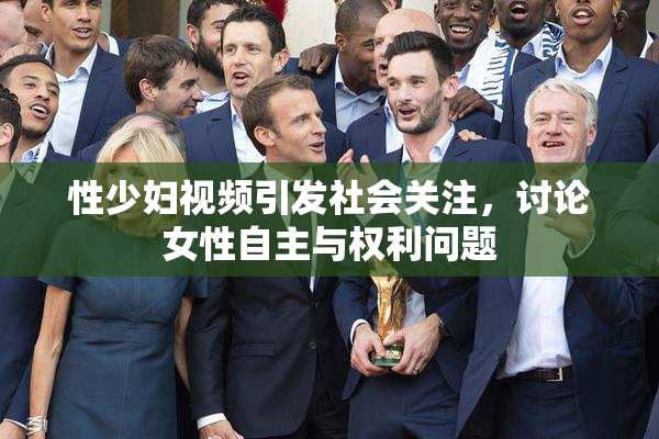 性少妇视频引发社会关注，讨论女性自主与权利问题