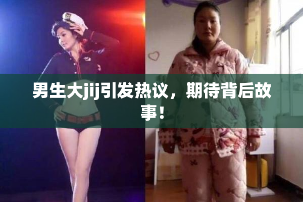 男生大jij引发热议，期待背后故事！