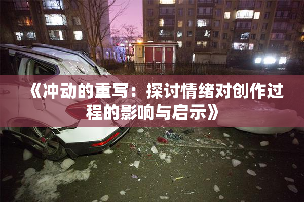《冲动的重写：探讨情绪对创作过程的影响与启示》