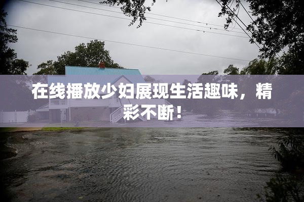 在线播放少妇展现生活趣味，精彩不断！