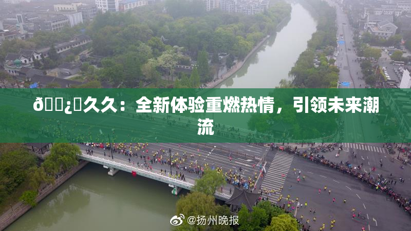 🌿‌久久：全新体验重燃热情，引领未来潮流