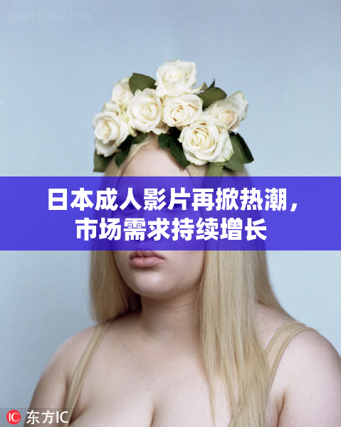 日本成人影片再掀热潮，市场需求持续增长