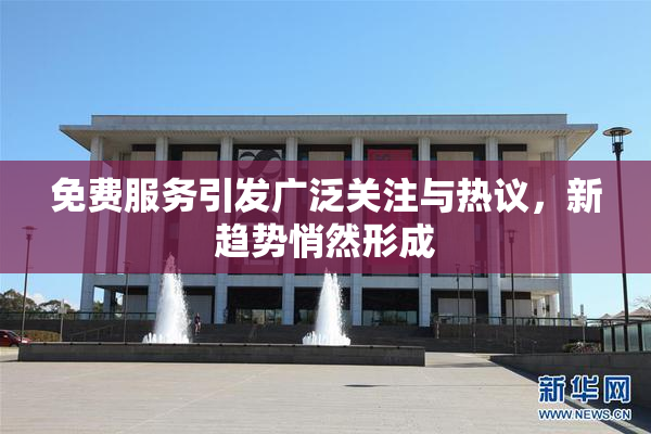 免费服务引发广泛关注与热议，新趋势悄然形成