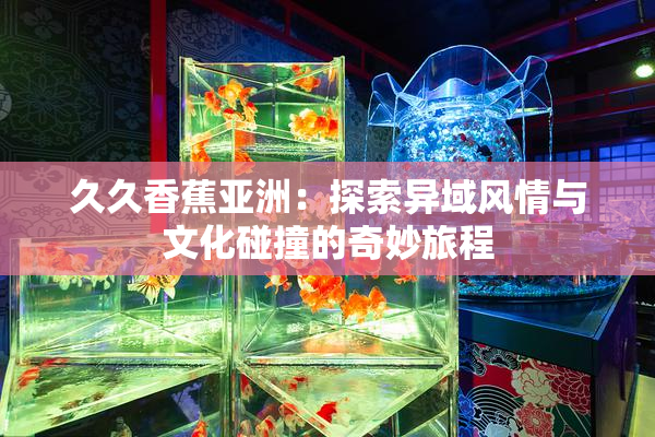 久久香蕉亚洲：探索异域风情与文化碰撞的奇妙旅程