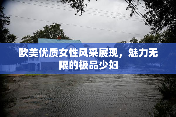 欧美优质女性风采展现，魅力无限的极品少妇