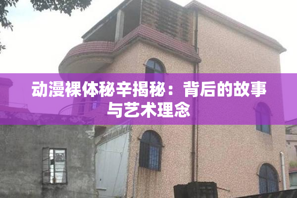 动漫裸体秘辛揭秘：背后的故事与艺术理念