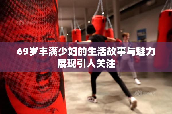 69岁丰满少妇的生活故事与魅力展现引人关注