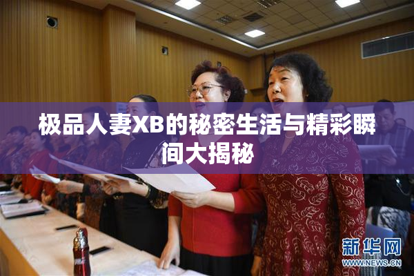 极品人妻XB的秘密生活与精彩瞬间大揭秘