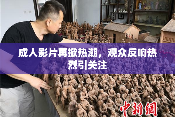 成人影片再掀热潮，观众反响热烈引关注