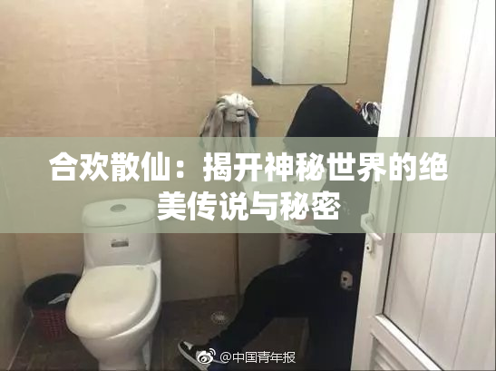 合欢散仙：揭开神秘世界的绝美传说与秘密