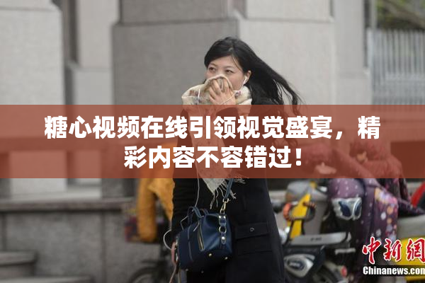糖心视频在线引领视觉盛宴，精彩内容不容错过！