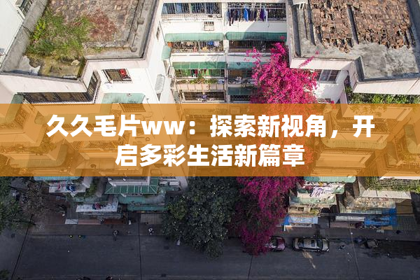 久久毛片ww：探索新视角，开启多彩生活新篇章