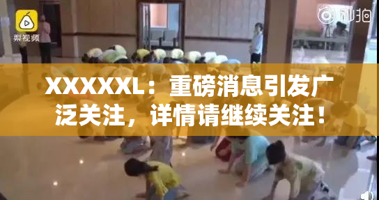 XXXXXL：重磅消息引发广泛关注，详情请继续关注！