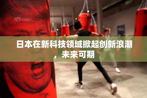 日本在新科技领域掀起创新浪潮，未来可期