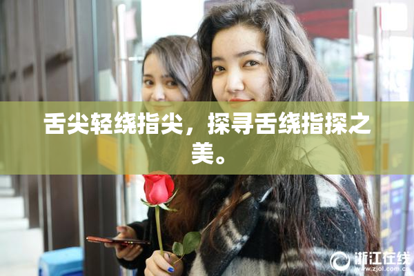 舌尖轻绕指尖，探寻舌绕指探之美。