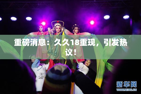 重磅消息：久久18重现，引发热议！