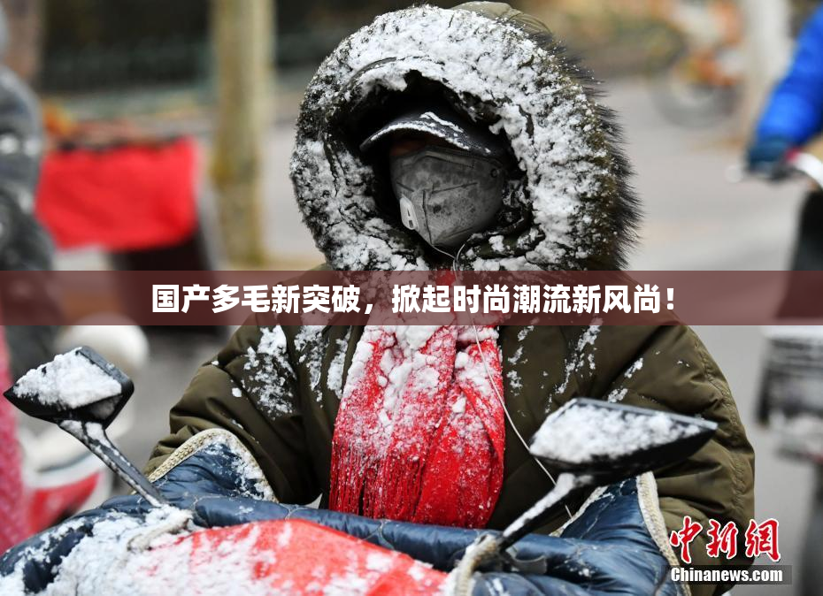 国产多毛新突破，掀起时尚潮流新风尚！