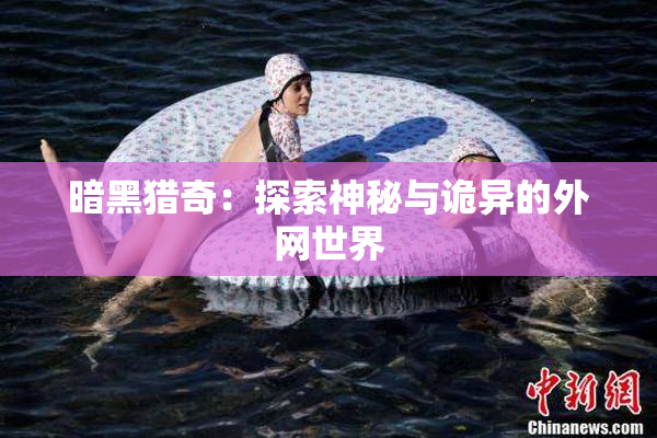 暗黑猎奇：探索神秘与诡异的外网世界
