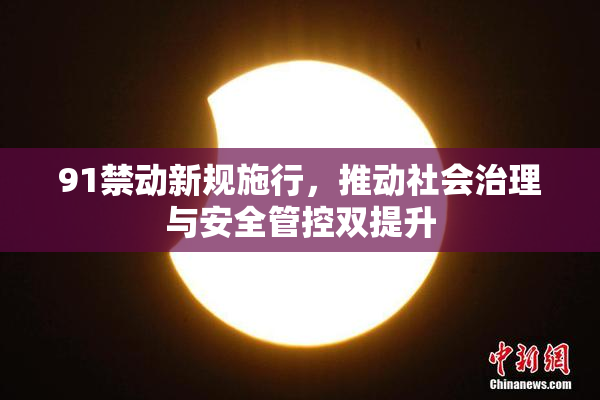 91禁动新规施行，推动社会治理与安全管控双提升