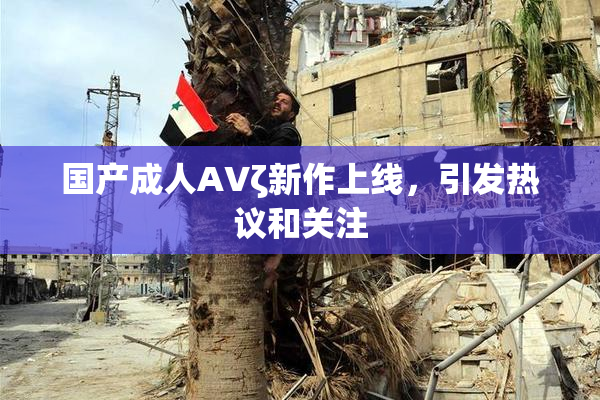 国产成人AVζ新作上线，引发热议和关注