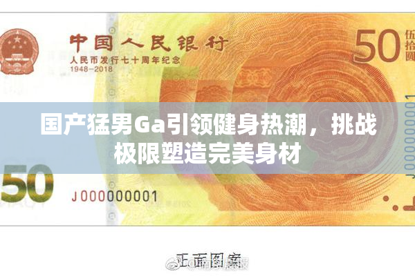 国产猛男Ga引领健身热潮，挑战极限塑造完美身材