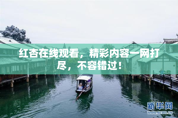 红杏在线观看，精彩内容一网打尽，不容错过！