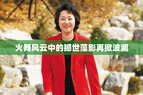 火舞风云中的撼世藻影再掀波澜