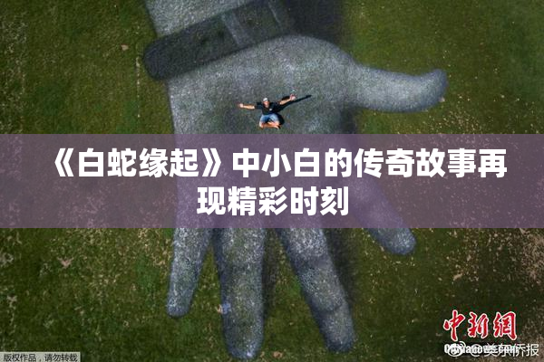 《白蛇缘起》中小白的传奇故事再现精彩时刻