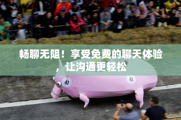 畅聊无阻！享受免费的聊天体验，让沟通更轻松
