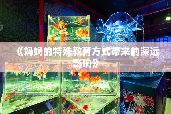 《妈妈的特殊教育方式带来的深远影响》