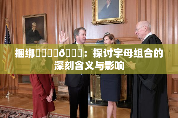 捆绑❌‌❌‌🔞：探讨字母组合的深刻含义与影响