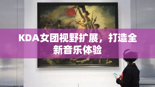 KDA女团视野扩展，打造全新音乐体验