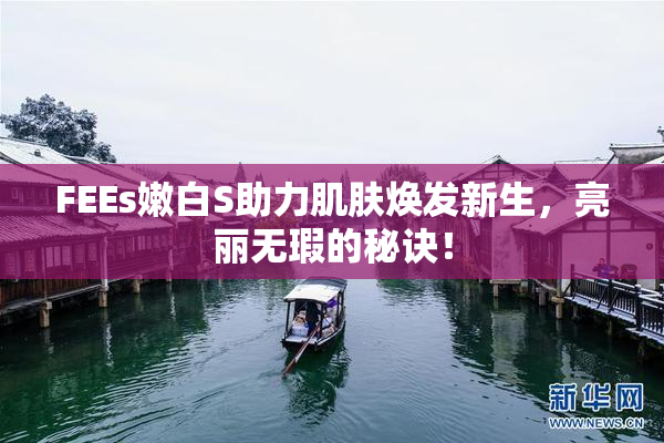 FEEs嫩白S助力肌肤焕发新生，亮丽无瑕的秘诀！