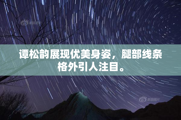 谭松韵展现优美身姿，腿部线条格外引人注目。