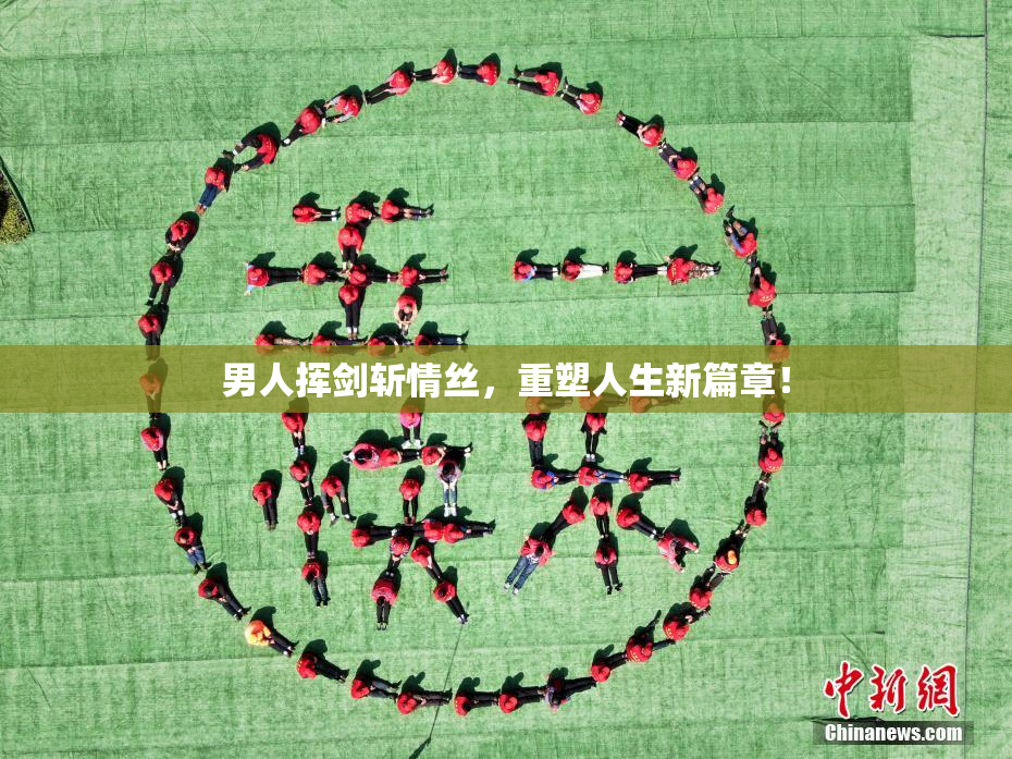 男人挥剑斩情丝，重塑人生新篇章！