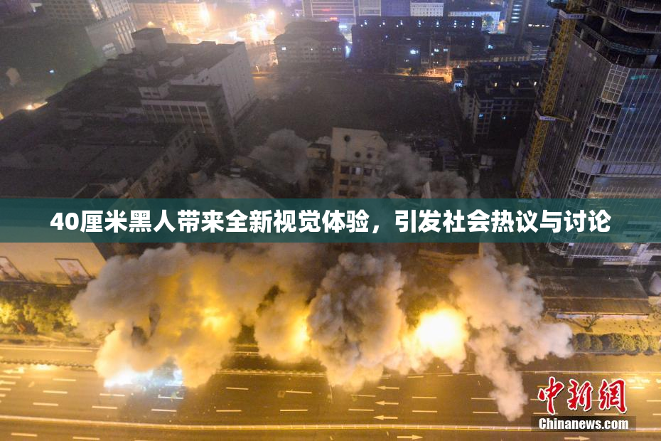 40厘米黑人带来全新视觉体验，引发社会热议与讨论