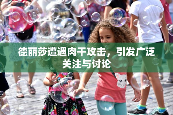 德丽莎遭遇肉干攻击，引发广泛关注与讨论