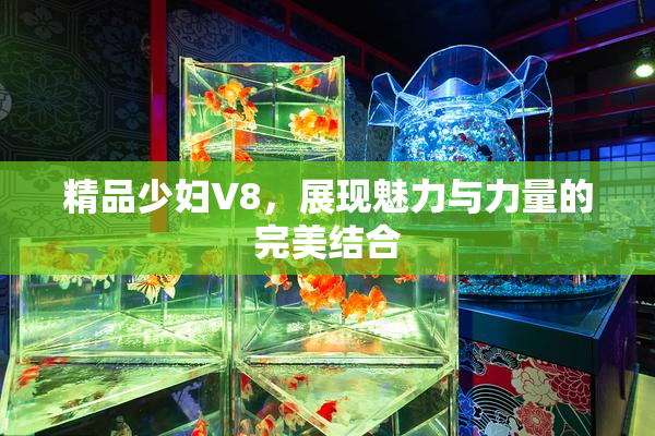 精品少妇V8，展现魅力与力量的完美结合