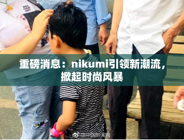 重磅消息：nikumi引领新潮流，掀起时尚风暴