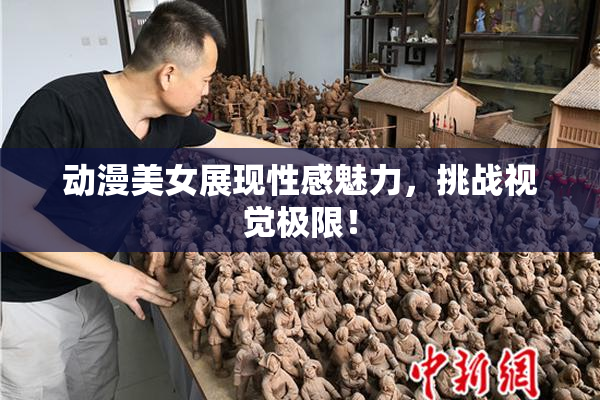 动漫美女展现性感魅力，挑战视觉极限！