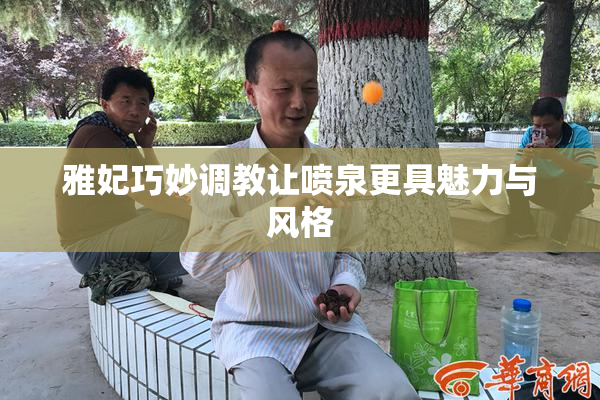雅妃巧妙调教让喷泉更具魅力与风格