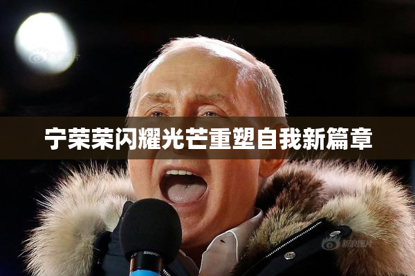 宁荣荣闪耀光芒重塑自我新篇章