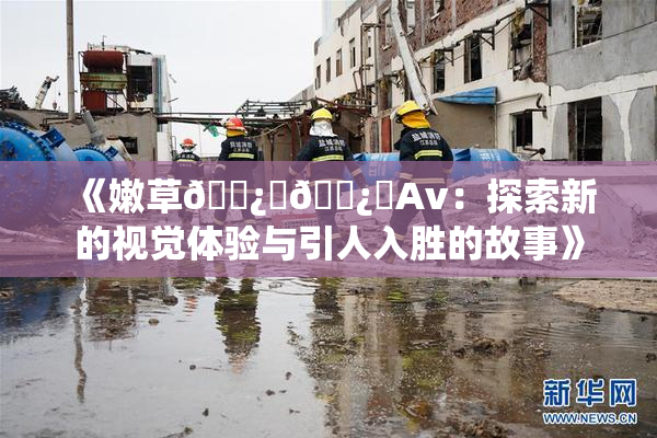 《嫩草🌿‌🌿‌Av：探索新的视觉体验与引人入胜的故事》